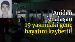 Aniden fenalaşan 19 yaşındaki genç hayatını kaybetti
